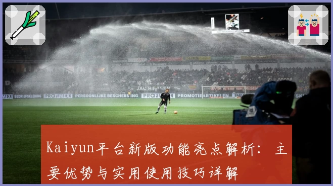 Kaiyun平台新版功能亮点解析：主要优势与实用使用技巧详解