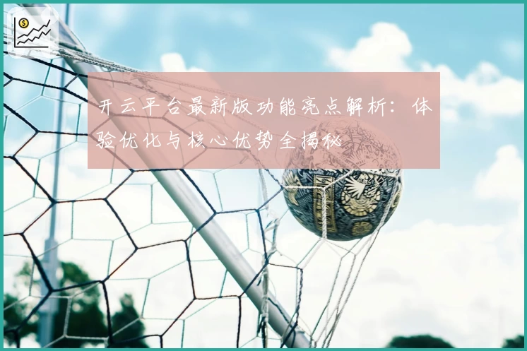 开云平台最新版功能亮点解析：体验优化与核心优势全揭秘