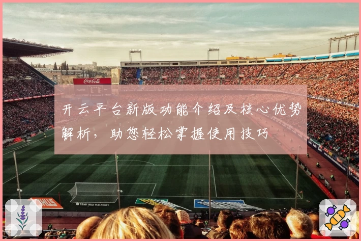 开云平台新版功能介绍及核心优势解析，助您轻松掌握使用技巧