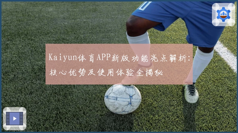 Kaiyun体育APP新版功能亮点解析：核心优势及使用体验全揭秘