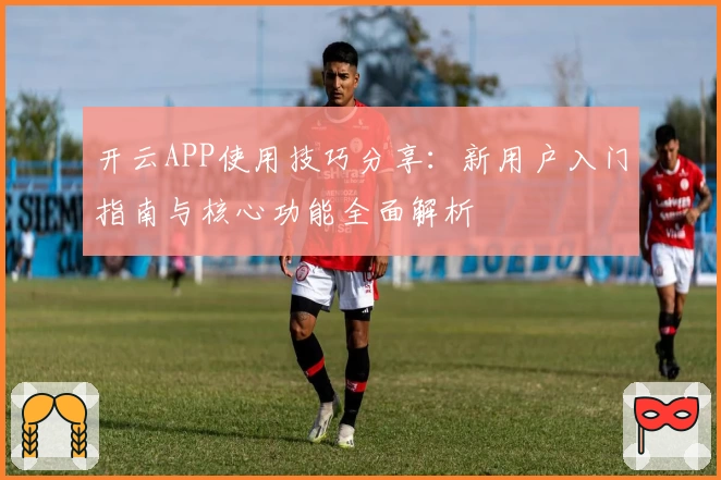 开云APP使用技巧分享：新用户入门指南与核心功能全面解析