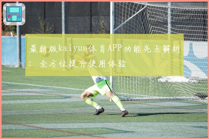 最新版kaiyun体育APP功能亮点解析：全方位提升使用体验