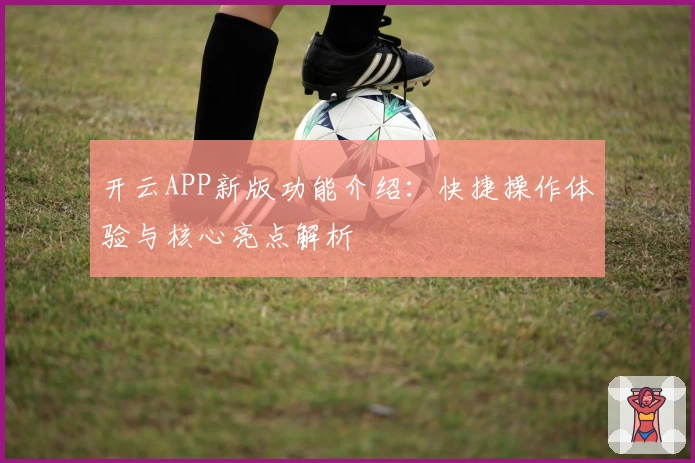 开云APP新版功能介绍：快捷操作体验与核心亮点解析
