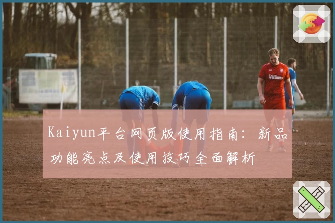 Kaiyun平台网页版使用指南：新品功能亮点及使用技巧全面解析