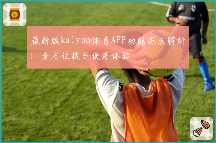 最新版kaiyun体育APP功能亮点解析：全方位提升使用体验