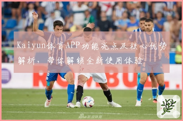 Kaiyun体育APP功能亮点及核心优势解析，带你解锁全新使用体验