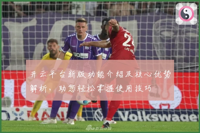 开云平台新版功能介绍及核心优势解析，助您轻松掌握使用技巧