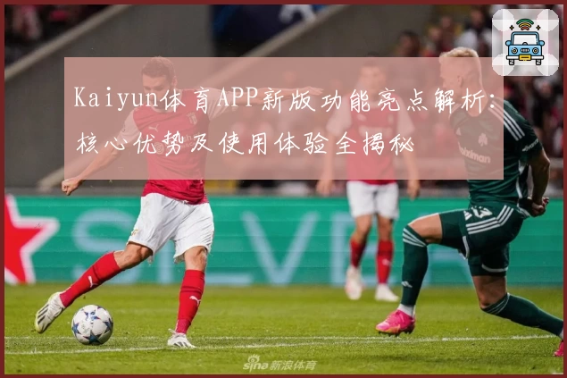 Kaiyun体育APP新版功能亮点解析：核心优势及使用体验全揭秘