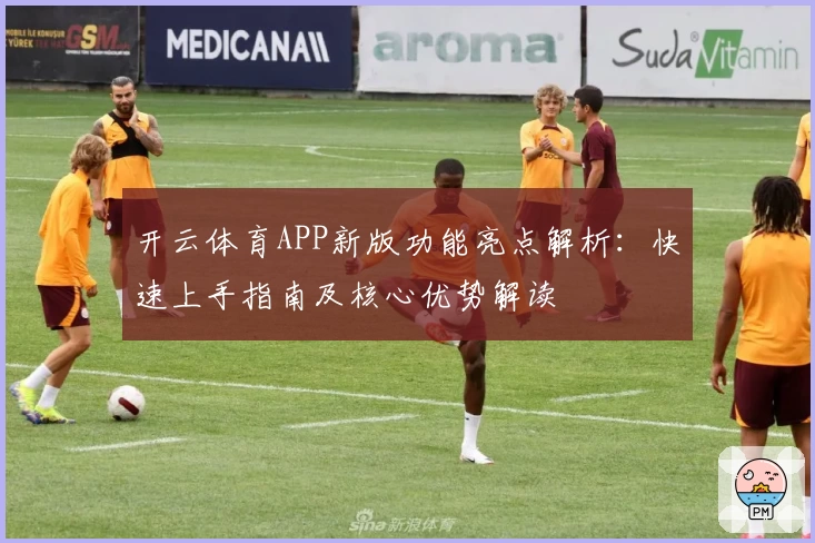 开云体育APP新版功能亮点解析：快速上手指南及核心优势解读