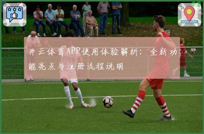 开云体育APP使用体验解析：全新功能亮点与注册流程说明
