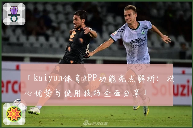 「kaiyun体育APP功能亮点解析：核心优势与使用技巧全面分享」