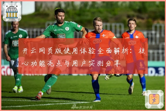 开云网页版使用体验全面解析：核心功能亮点与用户实测分享