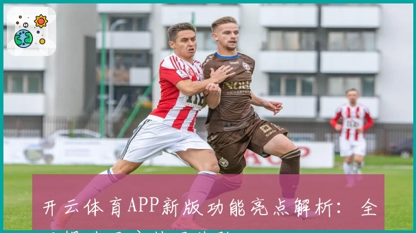 开云体育APP新版功能亮点解析：全面提升用户使用体验