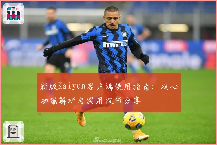 新版Kaiyun客户端使用指南：核心功能解析与实用技巧分享