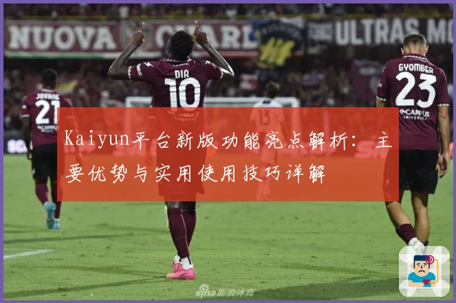 Kaiyun平台新版功能亮点解析：主要优势与实用使用技巧详解
